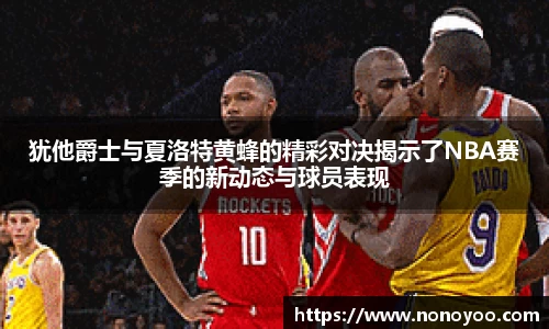 犹他爵士与夏洛特黄蜂的精彩对决揭示了NBA赛季的新动态与球员表现